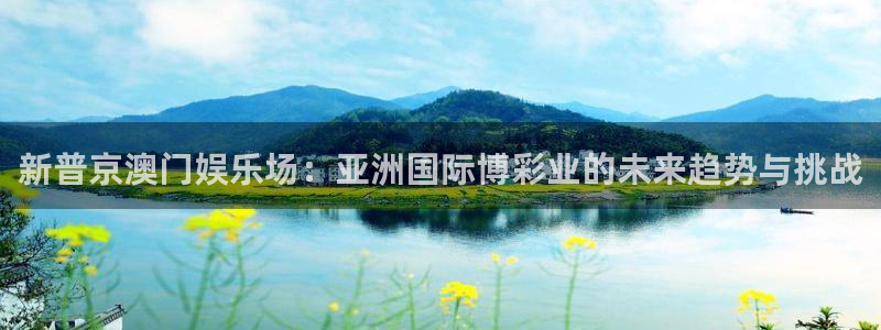 壹号大舞台怎么下载：新普京澳门娱乐场：亚洲国际博彩业的未来趋势与挑战