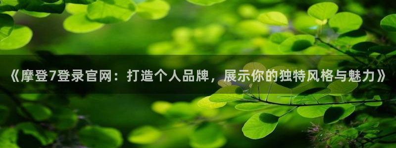 壹号官方app下载安装：《摩登7登录官网：打造个人品牌，展示你的独特风格与魅力》