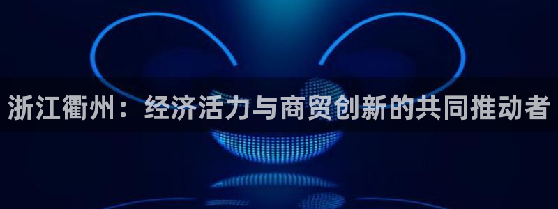 摩臣5平台电玩网官网入口：浙江衢州：经济活力与商贸创新的共同推动者