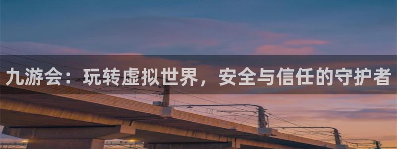 摩臣5平台平台：九游会：玩转虚拟世界，安全与信任的守护者