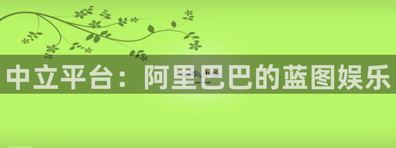摩臣5平台app注册地址：中立平台：阿里巴巴的蓝图娱乐