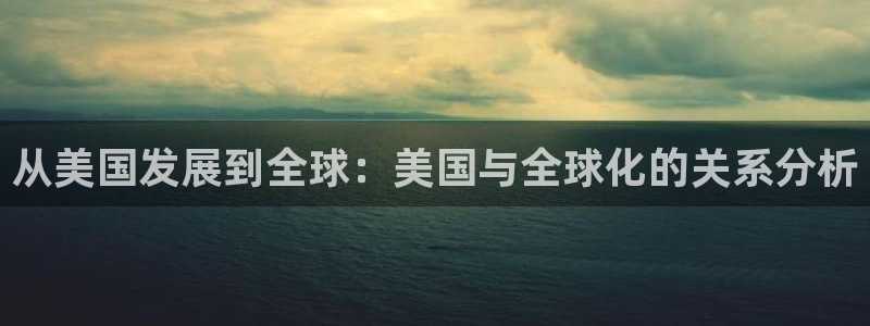 南宫摩臣5平台官网版：从美国发展到全球：美国与全球化的关系分析