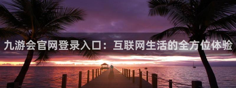 摩臣5平台放水时间：九游会官网登录入口：互联网生活的全方位体验