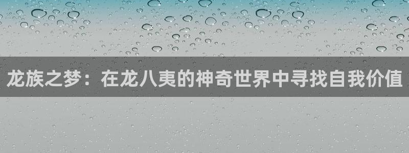 壹号电子娱乐app下载：龙族之梦：在龙八夷的神奇世界中寻找自我价值