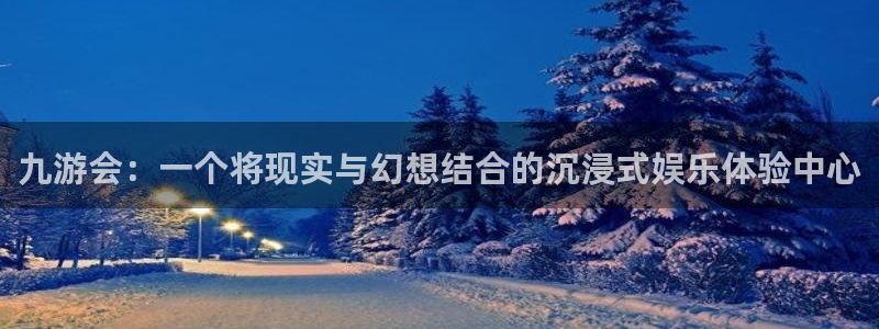 摩臣5平台：九游会：一个将现实与幻想结合的沉浸式娱乐体验中心
