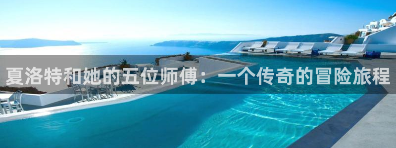 南宫摩臣5平台官网版：夏洛特和她的五位师傅：一个传奇的冒险旅程