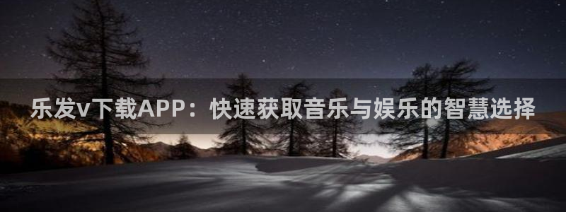 下载摩臣5平台：乐发v下载APP：快速获取音乐与娱乐的智慧选择