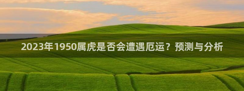 摩臣5平台电子游戏：2023年1950属虎是否会遭遇厄运？预测与分析