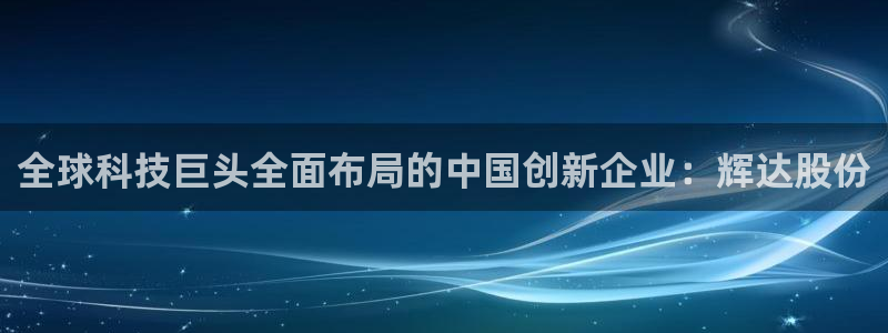 摩臣5平台平台官网登录入口：全球科技巨头全面布局的中国创新企业：辉达股份