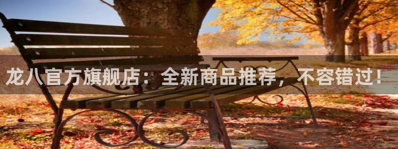 摩臣5平台app注册地址：龙八官方旗舰店：全新商品推荐，不容错过！