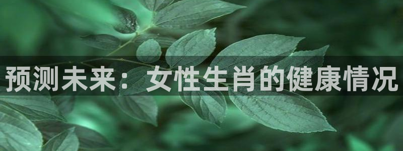 摩臣5平台app下载：预测未来：女性生肖的健康情况
