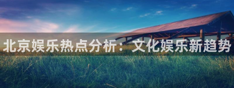 摩臣5平台app官网下载：北京娱乐热点分析：文化娱乐新趋势