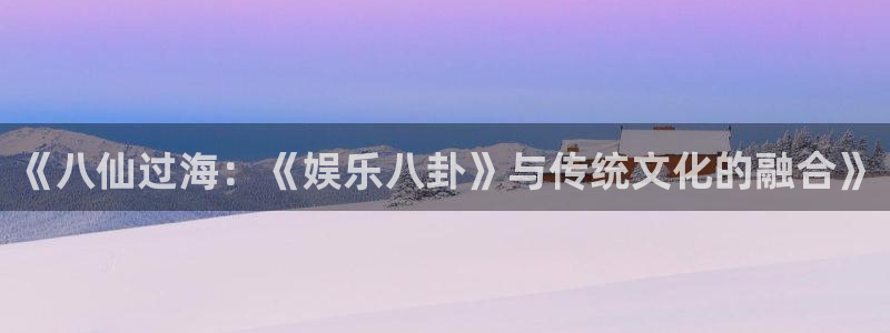 摩臣5平台下载链接：《八仙过海：《娱乐八卦》与传统文化的融合》