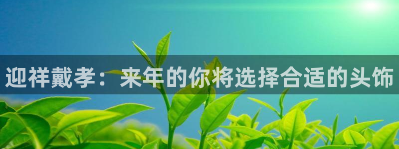 摩臣5平台官网地址：迎祥戴孝：来年的你将选择合适的头饰