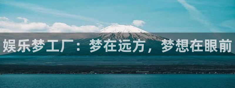 南宫摩臣5平台官网下载链接：娱乐梦工厂：梦在远方，梦想在眼前