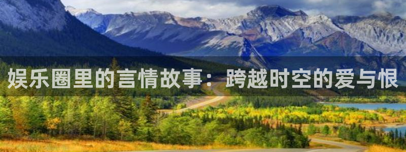 摩臣5平台pg：娱乐圈里的言情故事：跨越时空的爱与恨