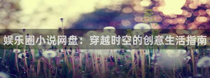 摩臣5平台app最新版怎么下载苹果：娱乐圈小说网盘：穿越时空的创意生活指南