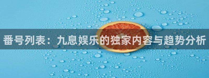 摩臣5平台app下载官网：番号列表：九息娱乐的独家内容与趋势分析