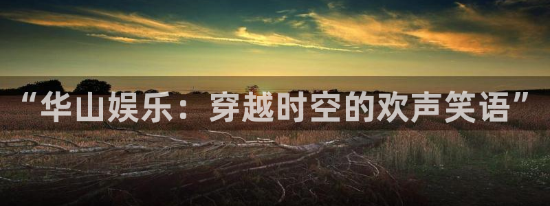 摩臣5平台网页版登：“华山娱乐：穿越时空的欢声笑语”