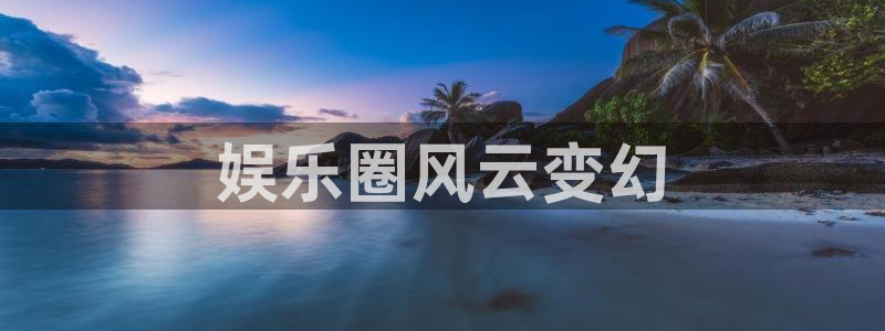 摩臣5平台平台管网入口：娱乐圈风云变幻