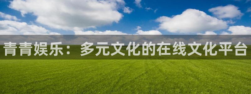 摩臣5平台平台下载入口：青青娱乐：多元文化的在线文化平台