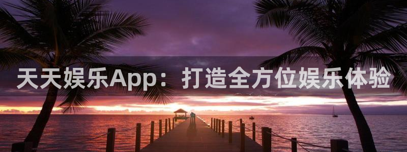 壹号平台下载安装官网：天天娱乐App：打造全方位娱乐体验