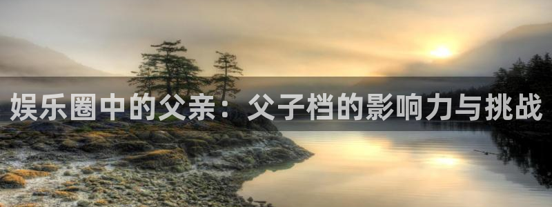 摩臣5平台vip麻将胡了：娱乐圈中的父亲：父子档的影响力与挑战