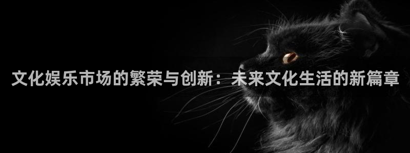 摩臣5平台.ccm官网版：文化娱乐市场的繁荣与创新：未来文化生活的新篇章