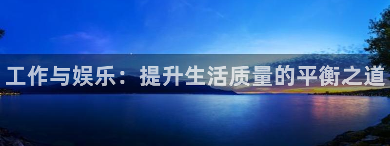 壹号平台下载安装官网：工作与娱乐：提升生活质量的平衡之道