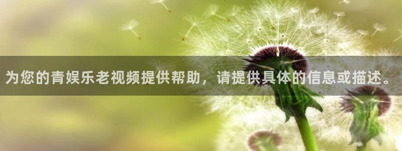 摩臣5平台有梦你就来：为您的青娱乐老视频提供帮助，请提供具体的信息或描述。