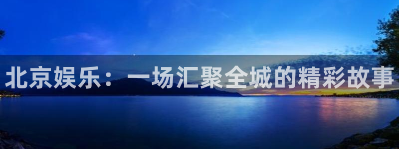 壹号电子娱乐app下载最新版本安装：北京娱乐：一场汇聚全城的精彩故事