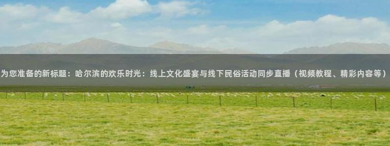 摩臣5平台平台最新版本下载：为您准备的新标题：哈尔滨的欢乐时光：线上文化盛宴与线下民俗活动同步直播（视频教程、精彩内容等）