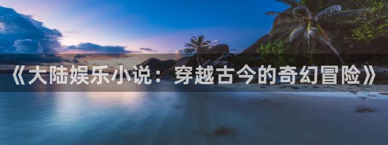 壹号官方app下载安装：《大陆娱乐小说：穿越古今的奇幻冒险》