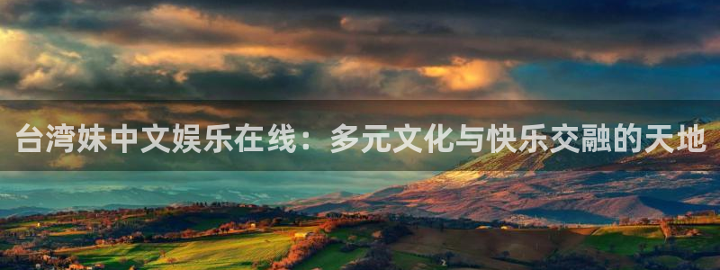 摩臣5平台平台登录入口：台湾妹中文娱乐在线：多元文化与快乐交融的天地