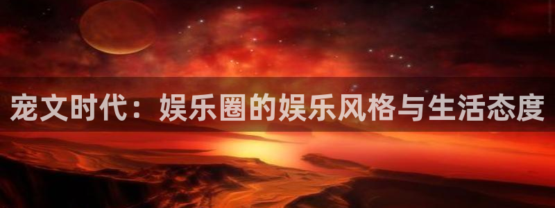 摩臣5平台平台最新版本下载：宠文时代：娱乐圈的娱乐风格与生活态度