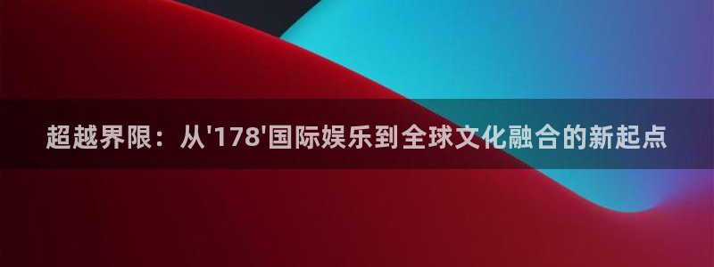 摩臣5平台平台下载入口：超越界限：从\'178\'国际娱乐到全球文化融合的新起点