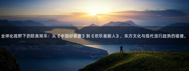 摩臣5平台链接：全球化视野下的欧美娱乐：从《中国好歌曲》到《欢乐喜剧人》，东方文化与现代流行趋势的碰撞。