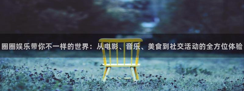 摩臣5平台,com：圈圈娱乐带你不一样的世界：从电影、音乐、美食到社交活动的全方位体验