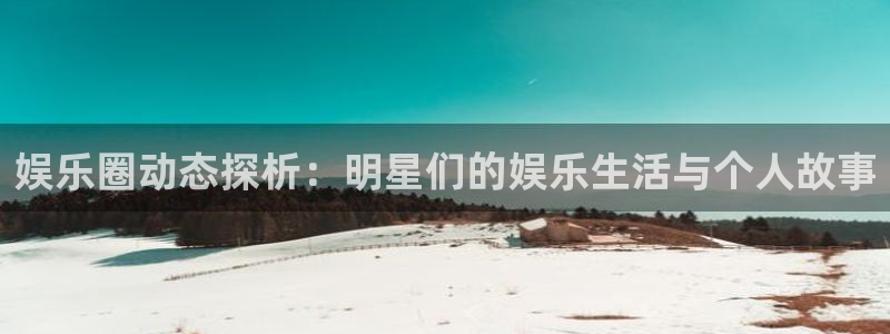 摩臣5平台注册网站app：娱乐圈动态探析：明星们的娱乐生活与个人故事