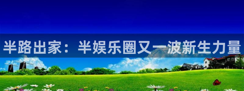 壹号平台下载安装官网：半路出家：半娱乐圈又一波新生力量
