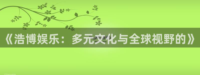 摩臣5平台app：《浩博娱乐：多元文化与全球视野的》