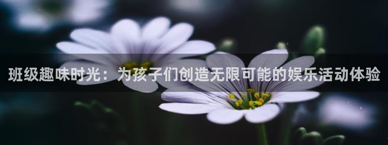 摩臣5平台网站：班级趣味时光：为孩子们创造无限可能的娱乐活动体验